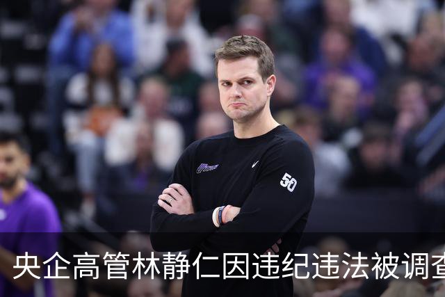 央企高管林静仁因违纪违法被调查