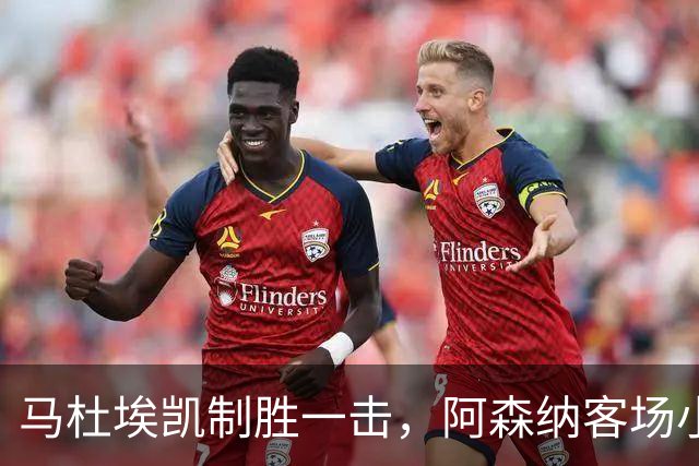 马杜埃凯制胜一击，阿森纳客场小胜继续连胜势头