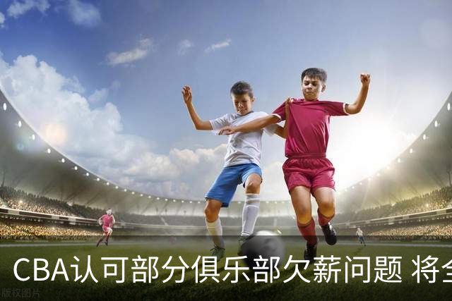 CBA认可部分俱乐部欠薪问题 将全力维护球员权益